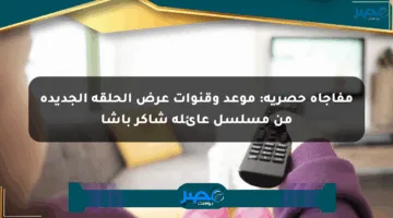 مفاجأة حصرية: موعد وقنوات عرض الحلقة الجديدة من مسلسل عائلة شاكر باشا